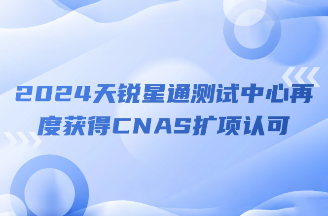 祝贺丨2024天锐星通测试中心再度获得CNAS扩项认可